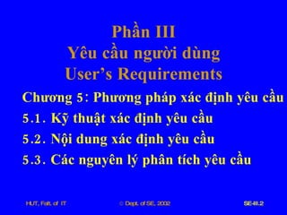 Phần   III Yêu   cầu   người   dùng User’s   Requirements Chương  5:  Phương   pháp   xác   định   yêu   cầu 5.1. Kỹ   thuật   xác   định   yêu   cầu   5.2. Nội   dung   xác   định   yêu   cầu 5.3. Các   nguyên   lý   phân   tích   yêu   cầu 