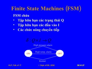 Finite   State   Machines  ( FSM ) FSM   chứa   Tập   hữu   hạn   các   trạng   thái   Q Tập   hữu   hạn   các   đầu   vào   I Các   chức   năng   chuyển   tiếp   High pressure alarm High temp. alarm Restart ON OFF 