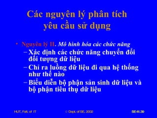 Các   nguyên   lý   phân   tích   yêu   cầu   sử   dụng Nguyên   lý   II .  Mô   hình   hóa   các   chức   năng Xác   định   các   chức   năng   chuyển   đổi   đối   tượng   dữ   liệu Chỉ   ra   luồng   dữ   liệu   đi   qua   hệ   thống   như   thế   nào Biểu   diễn   bộ   phận   sản   sinh   dữ   liệu   và   bộ   phận   tiêu   thụ   dữ   liệu 