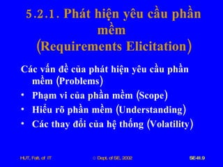 5.2.1.  Phát   hiện   yêu   cầu   phần   mềm   ( Requirements   Elicitation ) Các   vấn   đề   của   phát   hiện   yêu   cầu   phần   mềm  ( Problems ) Phạm   vi   của   phần   mềm  ( Scope ) Hiểu   rõ   phần   mềm  ( Understanding ) Các   thay   đổi   của   hệ   thống  ( Volatility ) 