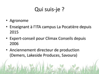 Qui suis-je ?
• Agronome
• Enseignant à l’ITA campus La Pocatière depuis
2015
• Expert-conseil pour Climax Conseils depuis
2006
• Anciennement directeur de production
(Demers, Lakeside Produces, Savoura)
2
 