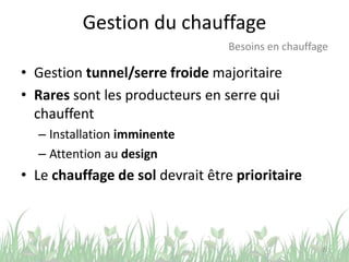 Gestion du chauffage
• Gestion tunnel/serre froide majoritaire
• Rares sont les producteurs en serre qui
chauffent
– Installation imminente
– Attention au design
• Le chauffage de sol devrait être prioritaire
21
Besoins en chauffage
 