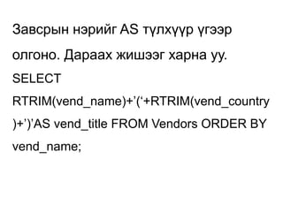 Завсрын нэрийг AS түлхүүр үгээр
олгоно. Дараах жишээг харна уу.
SELECT
RTRIM(vend_name)+‟(„+RTRIM(vend_country
)+‟)‟AS vend_title FROM Vendors ORDER BY
vend_name;
 