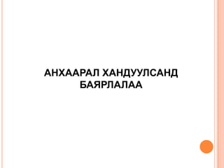 АНХААРАЛ ХАНДУУЛСАНД
     БАЯРЛАЛАА
 