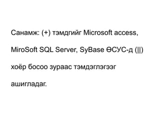 Санамж: (+) тэмдгийг Microsoft access,

MiroSoft SQL Server, SyBase ӨСУС-д (||)

хоѐр босоо зураас тэмдэглэгээг

ашигладаг.
 