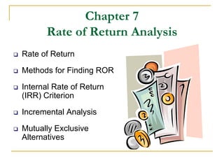 Chapter 7
Rate of Return Analysis
 Rate of Return
 Methods for Finding ROR
 Internal Rate of Return
(IRR) Criterion
 Incremental Analysis
 Mutually Exclusive
Alternatives
 