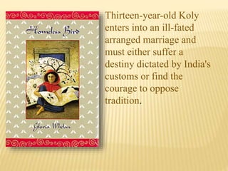 Thirteen-year-old Koly
enters into an ill-fated
arranged marriage and
must either suffer a
destiny dictated by India's
customs or find the
courage to oppose
tradition.
 