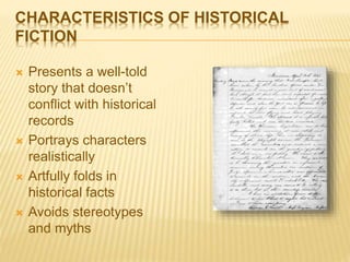 CHARACTERISTICS OF HISTORICAL
FICTION
 Presents a well-told
story that doesn’t
conflict with historical
records
 Portrays characters
realistically
 Artfully folds in
historical facts
 Avoids stereotypes
and myths
 