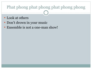 Phat phong phat phong phat phong phong Look at others Don’t drown in your music Ensemble is not a one-man show! 