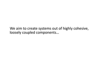 We aim to create systems out of highly cohesive,
loosely coupled components…
 