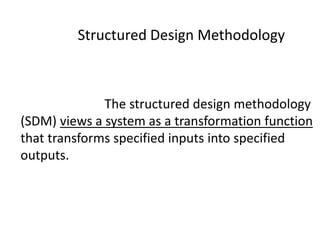 Structured Design Methodology
The structured design methodology
(SDM) views a system as a transformation function
that transforms specified inputs into specified
outputs.
 
