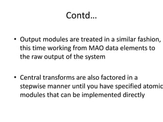 Contd…
• Output modules are treated in a similar fashion,
this time working from MAO data elements to
the raw output of the system
• Central transforms are also factored in a
stepwise manner until you have specified atomic
modules that can be implemented directly
 