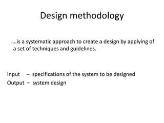 Design methodology
….is a systematic approach to create a design by applying of
a set of techniques and guidelines.
Input – specifications of the system to be designed
Output – system design
 