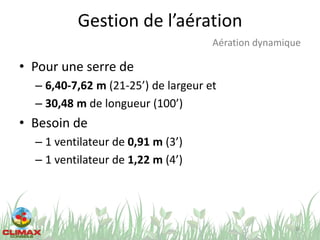 Gestion de l’aération
• Pour une serre de
– 6,40-7,62 m (21-25’) de largeur et
– 30,48 m de longueur (100’)
• Besoin de
– 1 ventilateur de 0,91 m (3’)
– 1 ventilateur de 1,22 m (4’)
36
Aération dynamique
 