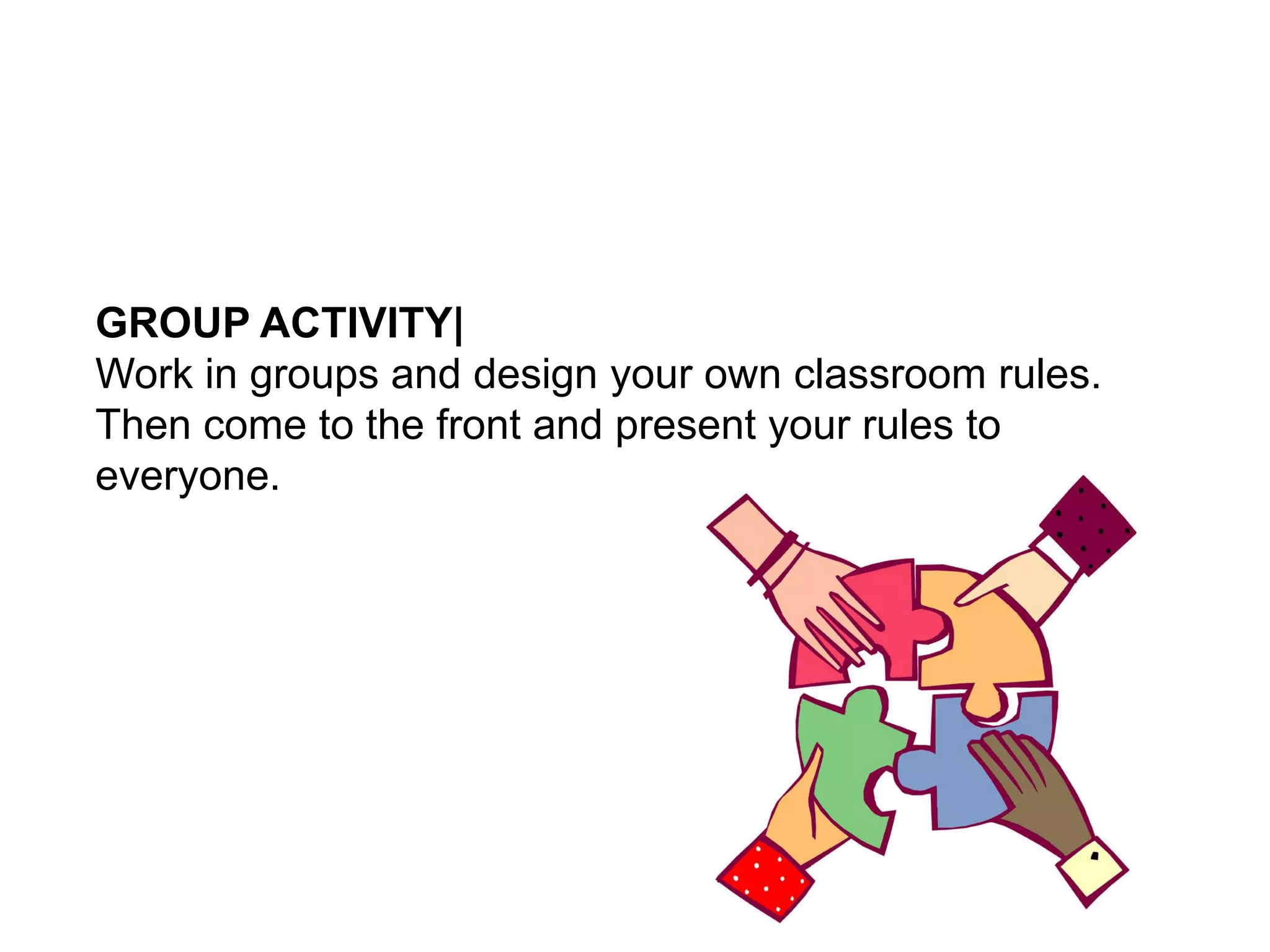 GROUP ACTIVITY|
Work in groups and design your own classroom rules.
Then come to the front and present your rules to
everyone.
 