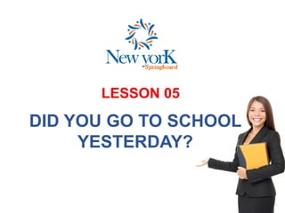 LESSON 05
DID YOU GO TO SCHOOL
YESTERDAY?
 