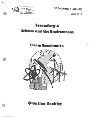 1
tcience and the Environment
Theory Eamin.aiion
p.
Question Booblet
Our Future Begins Here
‘)4iJ
Notre avenr commence id
SE Secondary 4 (558-402)
June 2012
Secondary 4
I
‘A
II
 
