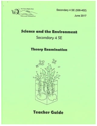 j/QurFuturBeins Here
Secondary 4 SE (558-402)
June2017Natre ayenrr commence ci
Science and the Environment
Secondary 4 SE
Theory Examination
6)
1Lf
o H I@I7—i
o
0
0
L
U
.3 C
a
tJ
C,
-6
Teacher Guide
;:
 