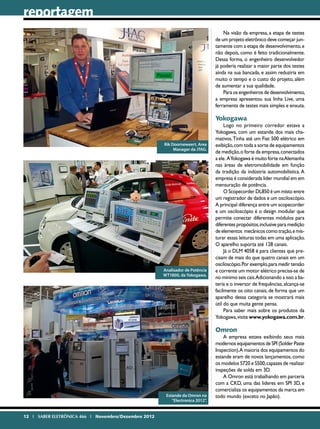 reportagem
                                                                                   Na visão da empresa, a etapa de testes
                                                                               de um projeto eletrônico deve começar jun-
                                                                               tamente com a etapa de desenvolvimento, e
                                                                               não depois, como é feito tradicionalmente.
                                                                               Dessa forma, o engenheiro desenvolvedor
                                                                               já poderia realizar a maior parte dos testes
                                                                               ainda na sua bancada, e assim reduziria em
                                                                               muito o tempo e o custo do projeto, além
                                                                               de aumentar a sua qualidade.
                                                                                   Para os engenheiros de desenvolvimento,
                                                                               a empresa apresentou sua linha Live, uma
                                                                               ferramenta de testes mais simples e enxuta.

                                                                               Yokogawa
                                                                                    Logo no primeiro corredor estava a
                                                                               Yokogawa, com um estande dos mais cha-
                                                                               mativos. Tinha até um Fiat 500 elétrico em
                                                     Rik Doorneweert, Area     exibição, com toda a sorte de equipamentos
                                                          Manager da JTAG.
                                                                               de medição, o forte da empresa, conectados
                                                                               a ele. AYokogawa é muito forte na Alemanha
                                                                               nas áreas de eletromobilidade em função
                                                                               da tradição da indústria automobilística. A
                                                                               empresa é considerada lider mundial em em
                                                                               mensuração de potência.
                                                                                    O Scopecorder DL850 é um misto entre
                                                                               um registrador de dados e um osciloscópio.
                                                                               A principal diferença entre um scopecorder
                                                                               e um osciloscópio é o design modular que
                                                                               permite conectar diferentes módulos para
                                                                               diferentes propósitos, inclusive para medição
                                                                               de elementos mecânicos como tração, e mis-
                                                                               turar essas leituras todas em uma aplicação.
                                                                               O aparelho suporta até 128 canais.
                                                                                    Já o DLM 4058 é para clientes que pre-
                                                                               cisam de mais do que quatro canais em um
                                                                               osciloscópio. Por exemplo, para medir tensão
                                                     Analisador de Potência    e corrente um motor elétrico precisa-se de
                                                     WT1800, da Yokogawa.
                                                                               no mínimo seis cais.Adicionando a isso a ba-
                                                                               teria e o inversor de frequências, alcança-se
                                                                               facilmente os oito canais, de forma que um
                                                                               aparelho dessa categoria se mostrará mais
                                                                               útil do que muita gente pensa.
                                                                                    Para saber mais sobre os produtos da
                                                                               Yokogawa, visite www.yokogawa.com.br.

                                                                               Omron
                                                                                   A empresa estava exibindo seus mais
                                                                               modernos equipamentos de SPI (Solder Paste
                                                                               Inspection).A maioria dos equipamentos do
                                                                               estande eram de novos lançamentos, como
                                                                               os modelos S720 e S500, capazes de realizar
                                                                               inspeções de solda em 3D.
                                                                                   A Omron está trabalhando em parceria
                                                                               com a CKD, uma das líderes em SPI 3D, e
                                                                               comercializa os equipamentos da marca em
                                                      Estande da Omron na      todo mundo (exceto no Japão).
                                                         “Electronica 2012”.


12 I SABER ELETRÔNICA 466 I Novembro/Dezembro 2012
 
