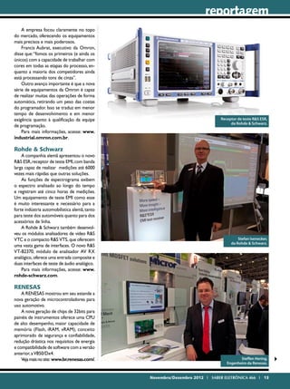 reportagem
    A empresa focou claramente no topo
do mercado, oferecendo os equipamentos
mais precisos e mais poderosos.
    Francis Aubrat, executivo da Omron,
disse que: “fomos os primeiros (e ainda os
únicos) com a capacidade de trabalhar com
cores em todas as etapas do processo, en-
quanto a maioria dos competidores ainda
está processando tons de cinza”.
    Outro avanço importante é que a nova
série de equipamentos da Omron é capaz
de realizar muitas das operações de forma
automática, retirando um peso das costas
do programador. Isso se traduz em menor
tempo de desenvolvimento e em menor
exigência quanto à qualificação da equipe                                   Receptor de teste R&S ESR,
                                                                                 da Rohde & Schwarz.
de programação.
    Para mais informações, acesse: www.
industrial.omron.com.br.

Rohde & Schwarz
    A companhia alemã apresentou o novo
R&S ESR, receptor de teste EMI, com banda
larga capaz de realizar medições até 6000
vezes mais rápidas que outras soluções.
    As funções de espectrograma exibem
o espectro analisado ao longo do tempo
e registram até cinco horas de medições.
Um equipamento de teste EMI como esse
é muito interessante e necessário para a
forte indústria automobilística alemã, tanto
para teste dos automóveis quanto para dos
acessórios de linha.
    A Rohde & Schwarz também desenvol-
veu os módulos analisadores de vídeo R&S
VTC e o compacto R&S VTS, que oferecem                                               Stefan Isenecker,
                                                                                 da Rohde & Schwarz.
uma vasta gama de interfaces. O novo R&S
VT-B2370, módulo de analisador AV RX
analógico, oferece uma entrada composite e
duas interfaces de teste de áudio analógico.
    Para mais informações, acesse: www.
rohde-schwarz.com.

RENESAS
    A RENESAS mostrou em seu estande a
nova geração de microcontroladores para
uso automotivo.
    A nova geração de chips de 32bits para
painéis de instrumentos oferece uma CPU
de alto desempenho, maior capacidade de
memória (Flash, iRAM, vRAM), conceito
aprimorado de segurança e confiabilidade,
redução drástica nos requisitos de energia
e compatibilidade de software com a versão
anterior, a V850/Dx4.
    Veja mais no site: www.br.renesas.com/.                                           Steffen Hering,
                                                                               Engenheiro da Renesas.


                                               Novembro/Dezembro 2012 I SABER ELETRÔNICA 466 I 13
 