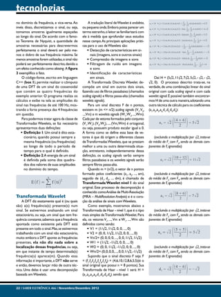 tecnologias
no domínio da frequência, e vice-versa. Ao          A tradução literal de Wavelet é ondaleta,
invés disso, discretizamos o sinal, ou seja,   ou pequena onda. Embora possa parecer um
tomamos amostras igualmente espaçadas          termo estranho, o leitor se familiarizará com
ao longo do sinal. De acordo com o famo-       ele à medida que aprofundar seus estudos
so Teorema de Nyquist, a quantidade de         nesse campo. As principais aplicações práti-
amostras necessárias para descrevermos         cas para o uso de Wavelets são:
perfeitamente o sinal deverá ser pelo me-           •	Detecção de características em si-
nos o dobro de sua frequência máxima. Se              nais (imagens, sons e outros sinais)
menos amostras forem utilizadas, o sinal não        •	Compressão de imagens e sons
poderá ser perfeitamente descrito, devido a         •	Filtragem de ruído em imagens
um efeito conhecido como aliasing. A figura           e sons
3 exemplifica o fato.                               •	Identificação de características
    O código-fonte, escrito em linguagem              em sinais.                                            Daí: H = (5√2, 11√2, 7√2, 5√2, - √2, - √2,
C++ (box 1), permite realizar o cômputo             A Transformada Discreta Wavelet de-                √2, 0). O processo descrito trata-se, na
de uma DFT de um sinal do cossenoidal          compõe um sinal em outros dois sinais,                  verdade, de uma combinação linear do sinal
que contém as quatro frequências do            fazendo uso de filtros passabaixa (chamados             original com cada scaling signal e com cada
exemplo anterior. O programa realiza os        scaling signals) e filtros passa-alta (chamados         wavelet signal. É possível também encontrar-
cálculos e exibe na tela as amplitudes do      wavelets signals).                                      mos H de uma outra maneira, adotando uma
sinal nas frequências de até 100 Hz, mos-           Para um sinal discreto F de n pontos,              outra técnica de cálculo para os coeficientes
trando a forte presença das 4 frequências      existem m (m <= n/2) scaling signals (V1, V2,           (a1,a2,a3,a4,d1,d2,d3,d4):
em questão.                                    ...,Vm) e m wavelets signals (W1,W2, ...,Wm).
    Para podermos tratar agora da classe de    Cada par de vetores formados pelo conjunto
Transformadas Wavelets, se faz necessário      (V1, W1), (V2, W2), ..., (Vm, Wm) é ortogonal,
apresentarmos duas definições:                 ou seja, possuem produto escalar igual a 0.
   •	Definição 1: Um sinal é dito esta-        A forma como se define essa base de ve-
      cionário, quando possui sempre a         tores é que dá origem a diferentes classes                 (excluindo a multiplicação por √2, trata-se
      mesma frequência (ou frequências)        de Transformadas Wavelets, que se prestam               da média de F1 com F2, sendo os demais com-
      ao longo de todo o período de            melhor a uma ou outra determinada situa-                ponentes de F, ignorados)
      tempo para o qual é definido.            ção, entretanto, independentemente dessa
   •	Definição 2:A energia de um sinal         definição, os scaling signals serão sempre
      é definida pela soma dos quadra-         filtros passabaixa e os wavelets signals serão
      dos dos valores de suas amplitudes       sempre filtros passa-alta.
      no domínio do tempo.                          Quando m = (n/2), o vetor de n pontos
                                               formado pelos coeficientes (a1, a2, ..., am),              (excluindo a multiplicação por √2, trata-se
                                               seguido de (d1, d2, ..., dm), é chamado de              da média de F3 com F4, sendo os demais com-
                                               Transformada Wavelet nível 1 do sinal                   ponentes de F, ignorados)
                                               original. Este processo de decomposição é
                                               conhecido como Análise de Multi-Resolução
Transformada Wavelet                           (MRA – MultiResolution Analysis) e é o cora-
    A DFT diz exatamente qual é (ou quais      ção da análise de sinais com Wavelets.
são) a(s) frequência(s) presente(s) num             Como exemplo, mostramos abaixo a
sinal. Se estivermos analisando um sinal       Transformada de Haar - nível 1, que é o tipo               (excluindo a multiplicação por √2, trata-se
estacionário, ou seja, um sinal que tem fre-   mais simples de Transformada Wavelet. Para              da média de F5 com F6, sendo os demais com-
quência constante, sabemos que a frequência    ela, os vetores V1, ..., Vm e W1, ..., Wm são           ponentes de F, ignorados)
apontada como existente pela DFT está          definidos como sendo:
presente em todo o sinal. Mas, se estivermos        •	V1 = (1/√2, 1/√2, 0, 0, ..., 0)
trabalhando com um sinal não estacionário,          •	V2 = (0, 0, 1/√2, 1/√2, 0, 0, ..., 0)
muito embora a DFT aponte as frequências            •	Vn/2= (0, 0, 0, 0, ..., 0, 0, 1/√2, 1/√2)
presentes, ela não diz nada sobre a                 •	W1 = (1/√2, -1/√2, 0, 0, ..., 0)
localização dessas frequências, ou seja,            •	W2 = (0, 0, 1/√2, -1/√2, 0, 0, ..., 0)              (excluindo a multiplicação por √2, trata-se
em que instante de tempo determinada(s)             •	Wn/2= (0, 0, 0, 0, ..., 0, 0, 1/√2, -1/√2)       da média de F7 com F8, sendo os demais com-
frequência(s) aparece(m). Quando essa               Supondo que o sinal discreto F seja: F             ponentes de F, ignorados)
informação é importante, a DFT não serve       = (f1,f2,f3,f4,f5,f6,f7,f8) = (4,6,10,12,8,6,5,5)(é o
e então, devemos lançar mão de outra téc-      sinal original que possui n = 8 pontos). Sua
nica. Uma delas é usar uma decomposição        Transformada de Haar - nível 1 será: H =
baseada em Wavelets.                           (a1,a2,a3,a4,d1,d2,d3,d4). sendo que:


22 I SABER ELETRÔNICA 466 I Novembro/Dezembro 2012
 