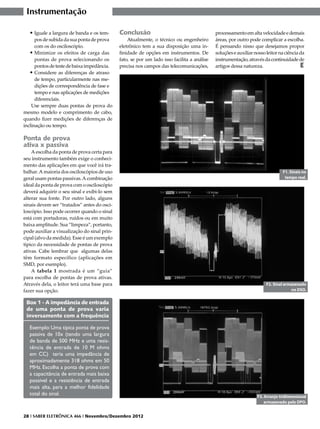 Instrumentação

   •	Iguale a largura de banda e os tem-      Conclusão                                      processamento em alta velocidade e demais
      pos de subida da sua ponta de prova         Atualmente, o técnico ou engenheiro        áreas, por outro pode complicar a escolha.
      com os do osciloscópio.                 eletrônico tem a sua disposição uma in-        É pensando nisso que desejamos propor
   •	Minimize os efeitos de carga das         finidade de opções em instrumentos. De         soluções e auxiliar nosso leitor na ciência da
      pontas de prova selecionando os         fato, se por um lado isso facilita a análise   instrumentação, através da continuidade de
      pontos de teste de baixa impedância.    precisa nos campos das telecomunicações,       artigos dessa natureza.                     E
   •	Considere as diferenças de atraso
      de tempo, particularmente nas me-
      dições de correspondência de fase e
      tempo e nas aplicações de medições
      diferenciais.
    Use sempre duas pontas de prova do
mesmo modelo e comprimento de cabo,
quando fizer medições de diferenças de
inclinação ou tempo.

Ponta de prova
ativa x passiva
    A escolha da ponta de prova certa para
seu instrumento também exige o conheci-
mento das aplicações em que você irá tra-
balhar. A maioria dos osciloscópios de uso                                                                                     F1. Sinais no
geral usam pontas passivas. A combinação                                                                                        tempo real.
ideal da ponta de prova com o osciloscópio
deverá adquirir o seu sinal e exibi-lo sem
alterar sua fonte. Por outro lado, alguns
sinais devem ser “tratados” antes do osci-
loscópio. Isso pode ocorrer quando o sinal
está com portadoras, ruídos ou em muito
baixa amplitude. Sua “limpeza”, portanto,
pode auxiliar a visualização do sinal prin-
cipal (alvo da medida). Esse é um exemplo
típico da necessidade de pontas de prova
ativas. Cabe lembrar que algumas delas
têm formato específico (aplicações em
SMD, por exemplo).
    A tabela 1 mostrada é um “guia”
para escolha de pontas de prova ativas.
Através dela, o leitor terá uma base para                                                                              F2. Sinal armazenado
fazer sua opção.                                                                                                                     no DSO.

 Box 1 - A impedância de entrada
 de uma ponta de prova varia
 inversamente com a frequência

   Exemplo: Uma típica ponta de prova
   passiva de 10x (tendo uma largura
   de banda de 500 MHz e uma resis-
   tência de entrada de 10 M ohms
   em CC) teria uma impedância de
   aproximadamente 318 ohms em 50
   MHz. Escolha a ponta de prova com
   a capacitância de entrada mais baixa
   possível e a resistência de entrada
   mais alta, para a melhor fidelidade
   total do sinal.                                                                                                F3. Arranjo tridimensional
                                                                                                                      armazenado pelo DPO.


28 I SABER ELETRÔNICA 466 I Novembro/Dezembro 2012
 