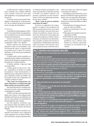 A EMI induzida, também conhecida            no ambiente referido (protegendo a má-      cobrir em campo que a falha está ligada
como irradiada, usa o próprio ambiente          quina e garantindo sua operação normal)     à concepção da máquina.
como caminho. Como ela é uma onda               e, devido a sua quebra (“queima”), ela          De qualquer forma, felizmente, os pro-
eletromagnética, sua propagação pode se         passasse a apresentar um mau funciona-      blemas com EMI não exigem grandes mu-
dar pelo ar.                                    mento. A troca do componente, portanto,     danças, mas sim pequenas adequações.
    Conforme veremos mais adiante, blin-        deverá sanar o defeito.                         Vamos a uma breve lista com alguns
dagens e a diminuição de “antenas parasi-           “Qual a razão da aula de semântica      defeitos provocados pela EMI no ambien-
tas” são as melhores técnicas de proteção       nesta altura do artigo?”                    te industrial:
contra esse tipo de interferência.                  O técnico ou engenheiro de campo,           •	Interferências na imagem de moni-
                                                quando se deparar com problemas de                tores de vídeo e/ou IHMs;
Problemas                                       EMI, na grande maioria dos casos, estará        •	Perda de comunicação on-line má-
    A interferência eletromagnética, dificil-   lidando com falhas. Isso quer dizer que a         quina / PC;
mente causa danos diretos aos equipamen-        solução do problema, muitas vezes, po-          •	Mensagens sem sentido (caracteres
tos, mas dificulta (ou até mesmo impede)        derá estar diretamente relacionada com            estranhos) na IHM;
seu bom funcionamento.                          o projeto da máquina ou sistema. Talvez,        •	CPU STOP de modo intermitente;
    Embora possam parecer conceitos             mudanças de parâmetros já determina-            •	Processamento digital sem corres-
óbvios, não é raro, técnicos e engenheiros      dos no projeto, acréscimo de circuitos ou         pondência com o software (não
confundirem “falha” com “defeito”.              componentes e modificações construtivas           obedece ao software, ignorando
    Defeito significa que determinado           sejam necessários. Sem dúvida, não é              comandos ou executando-os sem
dispositivo (uma vez já concebido e cujo        uma situação das mais confortáveis des-           ordem);
funcionamento segue as especificações
do projeto) passa a operar de maneira            Box 1: Questões mais frequentes sobre EMI.
deficiente, ou até mesmo para totalmente         I – As falhas acima relacionadas são as únicas que a EMI pode causar?
suas funções.                                    Não.
    O defeito pode ocorrer repentina ou          II – Quais são as outras?
esporadicamente (defeito intermitente), e        Existem outras, porém, para defini-las devemos avaliar a situação do caso específico.
ainda de modo abrupto ou progressivo (vai        Não é raro encontrarmos falhas geradas indiretamente pela EMI, ou até situações
piorando até a completa quebra).                 onde ela é agravante, e não o principal agente causador da falha.
    O defeito, portanto, é algo que exige        III – Uma mesma solução, quando encontrada, serve para todos os casos?
uma ação direta.                                 Não, aliás todo cuidado é pouco. Uma solução pode funcionar em mil casos, e,
    A falha, apesar de não ser tão “radi-        repentinamente, mostrar-se impotente no próximo.
cal”, assemelha-se ao defeito no sentido         IV – Por quê isso ocorre?
de prejudicar o bom funcionamento. A             Geralmente por razões ligadas ao ambiente externo à máquina ou sistema. Uma
diferença é que a falha pode acontecer sem       vez que, se o problema fosse interno, logicamente, a solução seria sempre a mesma.
que o dispositivo esteja com defeito, isto       V – Existem empresas e profissionais que prestam consultoria para
é, ela pode ocorrer com o dispositivo em         problemas relacionados com interferência eletromagnética?
“perfeita condição de saúde”.                    Sim.
    “Mas como um equipamento, má-                VI – Eles são fáceis de se encontrar no mercado?
quina, dispositivo, ou componente pode           Não muito.
falhar estando ele em perfeito estado?”          VII – Há produtos no mercado que não observam os aspectos constru-
    Ora, basta alterarmos as condições ope-      tivos que geram a EMI?
racionais de modo a fugir aos parâmetros         Sim, e muitos.
contemplados no projeto.                         VIII – Como posso ter certeza de que um produto (dispositivo) como,
    A EMI é uma das causas geradoras de          por exemplo, uma fonte de alimentação chaveada ou inversor de frequ-
falhas mais comuns. Uma máquina pode             ência está dentro dos padrões de qualidade no quesito EMI para equipar
trabalhar muito bem em um ambiente, mas          minha máquina ou sistema?
não em outro poluído com interferências          Exija o certificado de compatibilidade eletromagnética (EMC).
eletromagnéticas, por exemplo.                   IX – Quais são as normas internacionais quanto a compatibilidade
    Isso não significa, entretanto, que          eletromagnética?
essa máquina esteja com defeito, mas sim         São várias, depende da categoria do equipamento (hospitalar, aviação, indústria,
que seu projeto não estimou tal local de         eletrodomésticos, etc.). No final da matéria mostraremos as principais.
trabalho.                                        X – Onde posso encontrar órgãos certificadores para o meu produto?
    Somente poderíamos considerar essa           A “web” oferece boas opções quando digitamos “EMC” nos principais sites de
situação como defeito, caso a máquina já         busca. Geralmente, estas empresas são confiáveis, visto que o mercado é um tanto
viesse equipada com um filtro de EMI, e          quanto especializado.
este funcionasse comprovadamente bem


                                                                            2012 I Novembro/Dezembro I SABER ELETRÔNICA 466 I 33
 