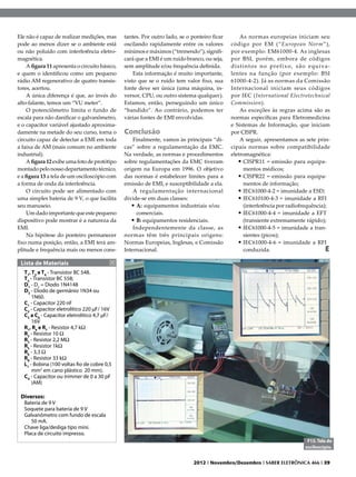 Ele não é capaz de realizar medições, mas       tantes. Por outro lado, se o ponteiro ficar        As normas europeias iniciam seu
pode ao menos dizer se o ambiente está          oscilando rapidamente entre os valores        código por EM (“European Norm”),
ou não poluído com interferência eletro-        mínimos e máximos (“tremendo”), signifi-      por exemplo: EM61000-4. As inglesas
magnética.                                      cará que a EMI é um ruído branco, ou seja,    por BSI, porém, embora de códigos
     A figura 11 apresenta o circuito básico,   sem amplitude e/ou frequência definida.       d i s t i n t o s n o p r e f i x o , s ã o e q u i va-
e quem o identificou como um pequeno                Esta informação é muito importante,       lentes na função (por exemplo: BSI
rádio AM regenerativo de quatro transis-        visto que se o ruído tem valor fixo, sua      61000-4-2). Já as normas da Comissão
tores, acertou.                                 fonte deve ser única (uma máquina, in-        Internacional iniciam seus códigos
     A única diferença é que, ao invés do       versor, CPU, ou outro sistema qualquer).      por IEC (International Electrotechnical
alto-falante, temos um “VU meter”.              Estamos, então, perseguindo um único          Commission).
     O potenciômetro limita o fundo de          “bandido”. Ao contrário, podemos ter               As exceções às regras acima são as
escala para não danificar o galvanômetro,       várias fontes de EMI envolvidas.              normas específicas para Eletromedicina
e o capacitor variável ajustado aproxima-                                                     e Sistemas de Informação, que iniciam
damente na metade do seu curso, torna o         Conclusão                                     por CISPR.
circuito capaz de detectar a EMI em toda            Finalmente, vamos às principais “di-           A seguir, apresentamos as sete prin-
a faixa de AM (mais comum no ambiente           cas” sobre a regulamentação da EMC.           cipais normas sobre compatibilidade
industrial).                                    Na verdade, as normas e procedimentos         eletromagnética:
     A figura 12 exibe uma foto de protótipo    sobre regulamentações da EMC tiveram              •	CISPR11 = emissão para equipa-
montado pelo nosso departamento técnico,        origem na Europa em 1996. O objetivo                  mentos médicos;
e a figura 13 a tela de um osciloscópio com     das normas é estabelecer limites para a           •	CISPR22 = emissão para equipa-
a forma de onda da interferência.               emissão de EMI, e susceptibilidade a ela.             mentos de informação;
     O circuito pode ser alimentado com             A regulamentação internacional                •	IEC61000-4-2 = imunidade a ESD;
uma simples bateria de 9 V, o que facilita      divide-se em duas classes:                        •	IEC610100-4-3 = imunidade a RFI
seu manuseio.                                      •	A: equipamentos industriais e/ou                 (interferência por radiofrequência);
     Um dado importante que este pequeno             comerciais.                                  •	IEC61000-4-4 = imunidade a EFT
dispositivo pode mostrar é a natureza da           •	B: equipamentos residenciais.                    (transiente extremamente rápido);
EMI.                                                Independentemente da classe, as               •	IEC61000-4-5 = imunidade a tran-
     Na hipótese do ponteiro permanecer         normas têm três principais origens:                   sientes (picos);
fixo numa posição, então, a EMI terá am-        Normas Europeias, Inglesas, e Comissão            •	IEC61000-4-6 = imunidade a RFI
plitude e frequência mais ou menos cons-        Internacional.                                        conduzida.                                   E
 Lista de Materiais
   T1, T2 e T4 - Transistor BC 548.
   T3 - Transistor BC 558;
   D1 - D2 = Diodo 1N4148
   D3 - Diodo de germânio 1N34 ou
       1N60.
   C1 - Capacitor 220 nF
   C2 - Capacitor eletrolítico 220 µF/ 16V
   C3 a C6 - Capacitor eletrolítico 4,7 µF/
       16V
   R1, R4 e R7 - Resistor 4,7 kW
   R2 - Resistor 10 W
   R3 - Resistor 2,2 MW
   R5 - Resistor 1kW
   R6 - 3,3 W
   R8 - Resistor 33 kW
   L1 - Bobina (100 voltas fio de cobre 0,5
       mm2 em cano plástico 20 mm).
   CV - Capacitor ou trimmer de 0 a 30 pF
       (AM)

 Diversos:
   Bateria de 9 V
   Soquete para bateria de 9 V
   Galvanômetro com fundo de escala
      50 mA.
   Chave liga/desliga tipo mini.
   Placa de circuito impresso.
                                                                                                                                        F13. Tela do
                                                                                                                                       osciloscópio.


                                                                              2012 I Novembro/Dezembro I SABER ELETRÔNICA 466 I 39
 