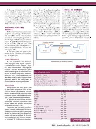 A descarga elétrica depende de dois       interno de um CI qualquer dessa placa.              Técnicas de proteção
fatores principais para ocorrer: a mag-       Porém, podem danificá-la parcialmente.                  Nas últimas duas décadas os fabrican-
nitude (valor) do campo eletrostático         Dependendo das condições ambientais,                tes de componentes eletrônicos vem de-
armazenado, e a rigidez dielétrica do         principalmente da temperatura, a placa              senvolvendo técnicas de proteção interna
meio. Portanto, 1500 volts (por exemplo)      poderá funcionar bem, mesmo com a                   contra ESD. A utilização de diodos (prin-
poderá ser potencial suficiente para gerar    parte danificada. Entretanto, uma vez que           cipalmente zeners) internos ao transistor
uma ESD em uma situação, enquanto que         essas condições mudem, ou que a solicita-           é um exemplo clássico (vide figura 3). Isso
20000 volts não, em outra.                    ção da área danificada da placa aumente,            ajuda muito, e facilita o manuseio dos
                                              ela pode apresentar a falha.                        componentes. Os colegas contemporâne-
Problemas causados                                Resumindo, a degradação por ESD                 os da década de 70 devem se lembrar de
pela ESD                                      causa a morte prematura dos componen-               como era difícil manusear um transistor
    Todos os componentes eletroeletrôni-      tes eletrônicos, diminuindo o MTBF do               ou CI MOS naqueles tempos. O transistor
cos podem ter sua integridade comprome-       sistema. A tabela 2 mostra a suscetibili-           era fabricado com seus terminais (dreno,
tida com a ESD, mas os semicondutores         dade à estática dos principais semicon-             fonte, e gate) interligados por um anel
são os mais sensíveis, principalmente os      dutores.                                            condutor. Como os três terminais estavam
de tecnologia MOS (Metal Oxide Semicon-
ductor). A figura 2 apresenta a estrutura
de um transistor MOS em corte, onde
podemos notar que a camada de óxido,
por ser extremamente fina, pode ser per-
furada pela ESD.
    A ESD pode gerar dois tipos de pro-
blemas: falhas catastróficas (ou imedia-
tas), ou degradação.

Falha catastrófica
    A falha catastrófica ou imediata,
como o próprio nome sugere, “queima”
o componente de forma integral, e acon-                                                                                     F2. Transistor MOS dani-
tece imediatamente após a descarga (ou                                                                                                ficado por ESD.
durante a mesma). Um exemplo típico
desse fenômeno pode ser observado todos                                                          10% a 20% de               65% a 90% de
                                              Meios de Geração de Estática
os dias, até mesmo nas grandes indústrias,                                                       umidade relativa           umidade relativa
onde uma placa (comprovadamente boa           Caminhar sobre o tapete                            35.000 V                   1.500 V
pelo Setor de Qualidade) chega ao cliente     Caminhar sobre chão de vinyl                       12.000 V                   250 V
queimada, após ter sido transportada ou       Trabalhador na bancada                             6.000 V                    100 V
instalada sem as devidas precauções.          Envelopes de vinyl para instruções de trabalho     7.000 V                    600 V
                                              Saco comum retirado na bancada                     20.000 V                   1.200 V    T1. Voltagens
Degradação                                    Cadeira de serviço forrada com poliuretano         18.000 V                   1.500 V    eletrostáticas
    Não podemos nos iludir, pois o fato                                                                                                    típicas(V).
da placa citada no exemplo acima ter che-
gado ao cliente aparentemente em bom          Dispositivos                                     Faixa de níveis de suscetibilidade (volts)
estado, não significa que danos não foram     V MOS                                            30 - 1800
causados, mesmo ela funcionando bem.          MOSFET                                           100 - 200
Isso é o que chamamos de degradação.          GaAsFET                                          100 - 300
    A degradação, ao contrário da falha       EPROM                                            100
catastrófica, transcorre lentamente, e seus   J FET                                            140 - 7000
efeitos podem ser sentidos até mesmo          SAW                                              150 - 500
meses após ocorrida a ESD.                    OP - AMP                                         190 - 2500
     Imaginem que uma placa eletrônica        C – MOS (entrada protegida)                      250 - 3000
possua circuitos integrados CMOS, e es-       Diodos (SCHOTTKY                                 300 - 2500
teja sofrendo múltiplas descargas elétricas   Resistores de filme (fino - espesso)             300 - 3000
devido ao manuseio errôneo. Essas ESDs        Transistores bipolares                           380 - 7000
podem não ter capacidade de destruir          ECL                                              500 - 1500
por completo, em um primeiro momen-           SCR                                              680 - 1000
to, a camada de óxido de um transistor        TTL-SCHOTTKY                                     1000 - 2500          T2. Suscetibilidade a Estática de
                                                                                                                      Dispositivos Semicondutores.


                                                                                 2012 I Novembro/Dezembro I SABER ELETRÔNICA 466 I 55
 