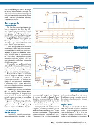 conversor de 8 bits pelo método de rampa
em escala é preciso esperar a contagem até
256, neste conversor é necessário esperar
que apenas 8 testes e comparações sejam
feitos. O circuito equivalente é, portanto,
32 vezes mais rápido.

Conversores de
rampa única
     Este tipo de conversor se enquadra em
uma nova categoria que são os que utili-
zam integradores, sendo mais simples que
os anteriores pois não precisam de conver-
sores D/A. Os voltímetros digitais, em sua
maioria, empregam circuitos deste tipo.
     Na figura 3 temos um diagrama de
blocos que corresponde a um conversor
deste tipo, e que serve de referência para
nossa análise de funcionamento.
     O sinal analógico retido do circuito de                                                                      F2. Processo de aproxi-
amostragem e retenção controla, também,                                                                               mações sucessivas.
um interruptor que aciona um integrador.
A tensão do integrador e a tensão amos-
trada são aplicadas, ao mesmo tempo,
no comparador. No instante em que
tudo isso ocorre, um contador entra em
funcionamento, produzindo uma saída
digital progressiva.
     O integrador está ligado a uma fonte
de tensão de referência de tal forma que a
tensão em sua saída sobe linearmente até
se igualar à tensão amostrada. No instante
em que isso acontece, para a contagem.
     A velocidade de subida da tensão na
saída do integrador determina a taxa de
conversão, juntamente com a contagem.
Faz-se com que na faixa de operação do
integrador, esta tensão suba linearmente,
e a frequência do clock contada pelo conta-
dor corresponda digitalmente aos valores
da grandeza a ser convertida.
     Por exemplo, se tivermos um contador                                                                  F3. Diagrama de blocos de um
de 8 bits (até 256), faz-se com que a ten-                                                                     conversor de rampa única.
são do integrador suba de um extremo a
outro da escala de tensões analógicas de       versor de dupla rampa”, cujo diagrama       ao sinal de entrada, pode-se usar o sinal
entrada em um tempo que corresponda a          de blocos é ilustrado na figura 5. Nesse    de saída para chavear o contador. A partir
256 ciclos de clock.                           circuito, o sinal amostrado e o sinal de    do contador, o funcionamento é como no
     Quando a contagem for paralisada,         uma fonte de referência são chaveados       tipo anterior.
ao se obter o valor digital, este poderá ser   pelo clock de controle e aplicados à en-
aplicado à saída do circuito. Na figura 4      trada de um circuito integrador.            Sigma-Delta
temos as formas de onda deste circuito.            A rampa gerada pelo sinal da entrada       Este tipo de conversor foi criado em
                                               é negativa, enquanto que a rampa gerada     1962, mas somente foi usado em maior
Conversores de                                 pelo sinal de referência é positiva. Como   escala a partir dos progressos obtidos
dupla rampa                                    as duas são chaveadas, a rampa final terá   com as tecnologias VLSI. A principal
   Outro tipo que apresenta um desem-          uma inclinação que dependerá das duas.      vantagem deste tipo de conversor é a sua
penho melhor que o anterior é o “con-          Como uma é fixa, e a outra corresponde      operação, na maior parte do circuito, feita


                                                                           2012 I Novembro/Dezembro I SABER ELETRÔNICA 466 I 61
 