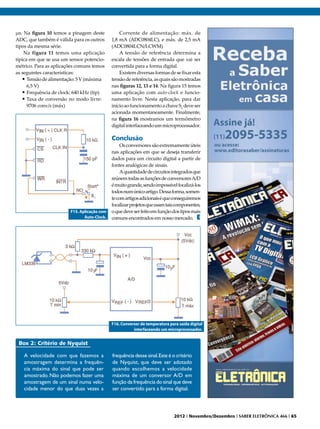 µs. Na figura 10 temos a pinagem deste           Corrente de alimentação: máx. de
ADC, que também é válida para os outros      1,8 mA (ADC0804LC), e máx. de 2,5 mA
tipos da mesma série.                        (ADC0804LCN/LCWM)
    Na figura 11 temos uma aplicação             A tensão de referência determina a
típica em que se usa um sensor potencio-     escala de tensões de entrada que vai ser
métrico. Para as aplicações comuns temos     convertida para a forma digital.
as seguintes características:                    Existem diversas formas de se fixar esta
   •	Tensão de alimentação: 5 V (máxima      tensão de referência, as quais são mostradas
      6,5 V)                                 nas figuras 12, 13 e 14. Na figura 15 temos
   •	Frequência de clock: 640 kHz (tip)      uma aplicação com auto-clock e funcio-
   •	Taxa de conversão no modo livre:        namento livre. Nesta aplicação, para dar
      9706 conv/s (máx)                      início ao funcionamento a chave S1 deve ser
                                             acionada momentaneamente. Finalmente,
                                             na figura 16 mostramos um termômetro
                                             digital interfaceando um microprocessador.

                                             Conclusão
                                                  Os conversores são extremamente úteis
                                             nas aplicações em que se deseja transferir
                                             dados para um circuito digital a partir de
                                             fontes analógicas de sinais.
                                                  A quantidade de circuitos integrados que
                                             reúnem todas as funções de conversores A/D
                                             é muito grande, sendo impossível focalizá-los
                                             todos num único artigo. Dessa forma, somen-
                                             te com artigos adicionais é que conseguiremos
                                             focalizar projetos que usam tais componentes,
                        F15. Aplicação com   o que deve ser feito em função dos tipos mais
                               Auto-Clock.   comuns encontrados em nosso mercado. E




                                             F16. Conversor de temperatura para saída digital
                                                        interfaceando um microprocessador.


 Box 2: Critério de Nyquist

   A velocidade com que fazemos a            frequência desse sinal. Este é o critério
   amostragem determina a frequên-           de Nyquist, que deve ser adotado
   cia máxima do sinal que pode ser          quando escolhemos a velocidade
   amostrado. Não podemos fazer uma          máxima de um conversor A/D em
   amostragem de um sinal numa velo-         função da frequência do sinal que deve
   cidade menor do que duas vezes a          ser convertido para a forma digital.



                                                                              2012 I Novembro/Dezembro I SABER ELETRÔNICA 466 I 65
 