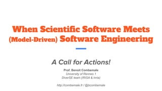 When Scientiﬁc Software Meets
(Model-Driven) Software Engineering
A Call for Actions!
Prof. Benoit Combemale
University of Rennes 1
DiverSE team (IRISA & Inria)
http://combemale.fr / @bcombemale
 
