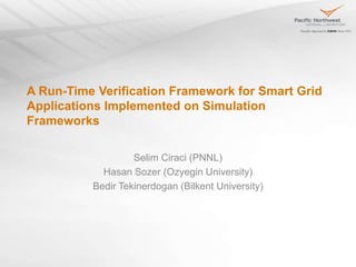A Run-Time Verification Framework for Smart Grid
Applications Implemented on Simulation
Frameworks
Selim Ciraci (PNNL)
Hasan Sozer (Ozyegin University)
Bedir Tekinerdogan (Bilkent University)
 