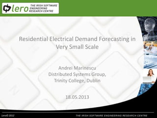 Lero© 2012
Residential Electrical Demand Forecasting in
Very Small Scale
Andrei Marinescu
Distributed Systems Group,
Trinity College, Dublin
18.05.2013
 