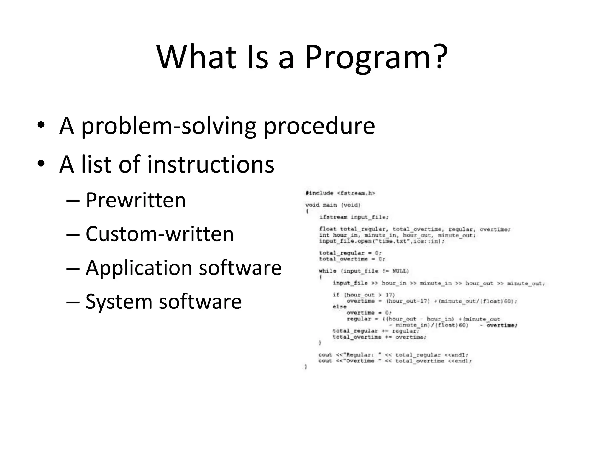 What Is a Program?
• A problem-solving procedure
• A list of instructions
– Prewritten
– Custom-written
– Application software
– System software
 