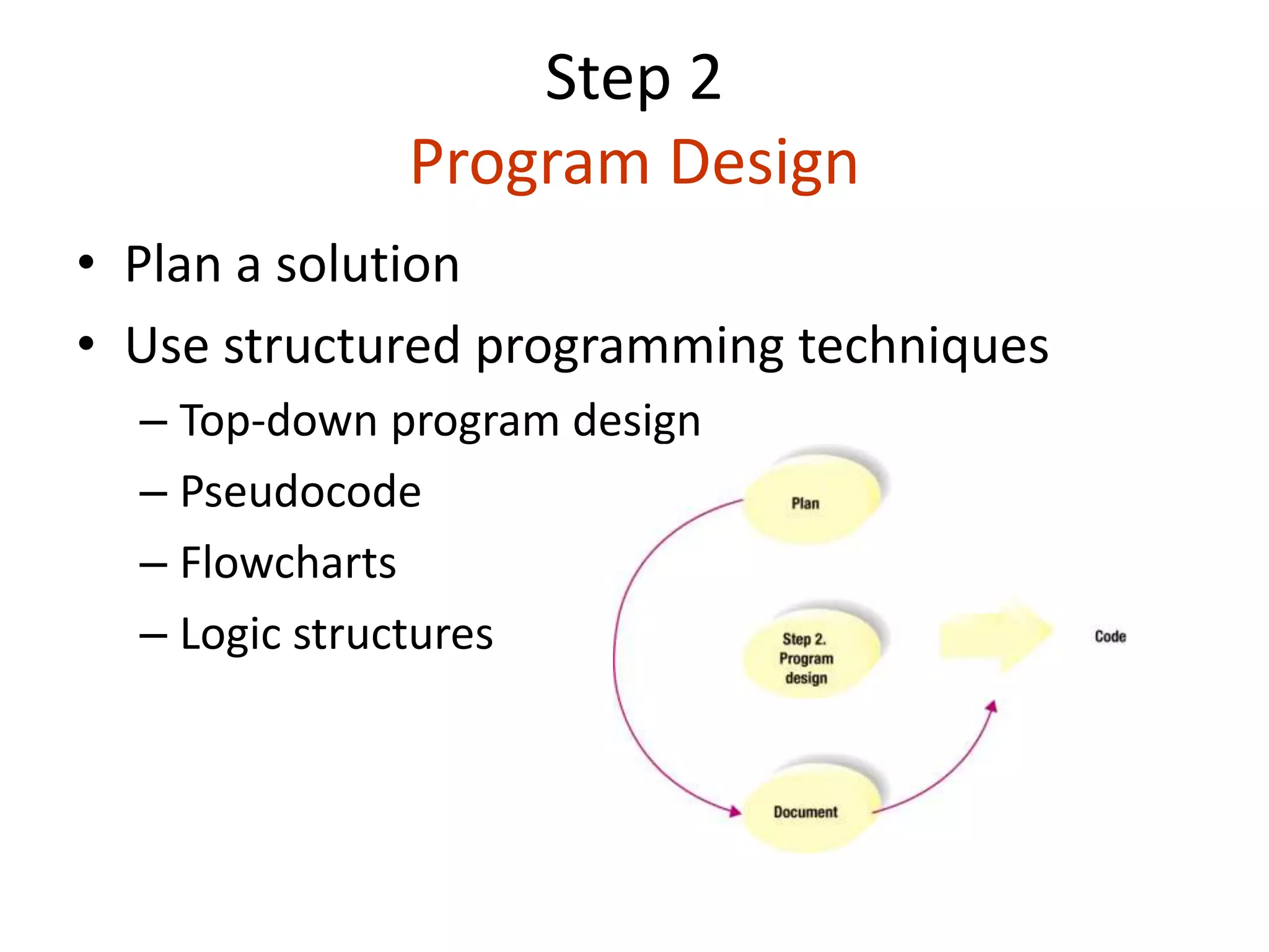 Step 2
Program Design
• Plan a solution
• Use structured programming techniques
– Top-down program design
– Pseudocode
– Flowcharts
– Logic structures
 