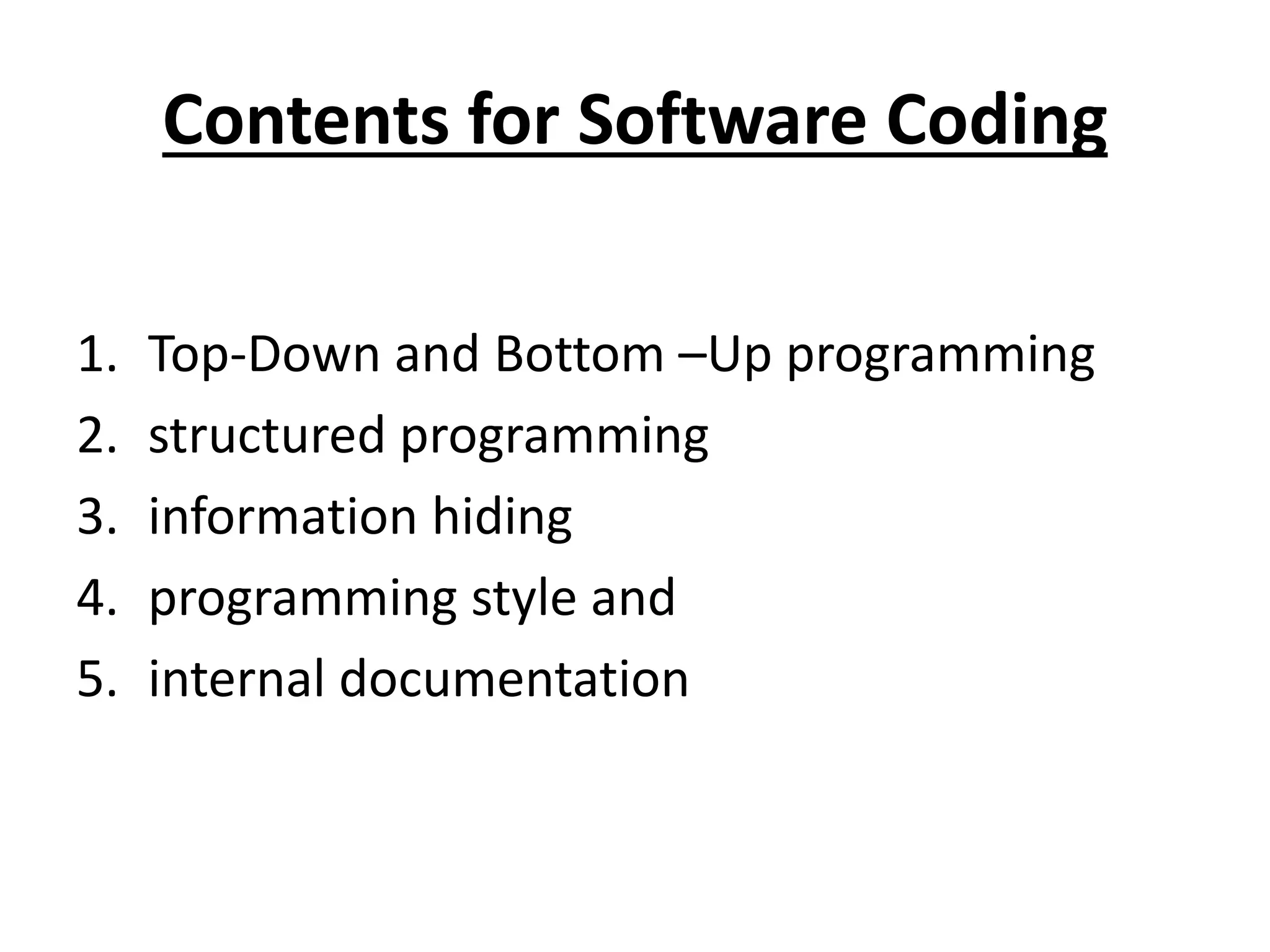 Contents for Software Coding
1. Top-Down and Bottom –Up programming
2. structured programming
3. information hiding
4. programming style and
5. internal documentation
 