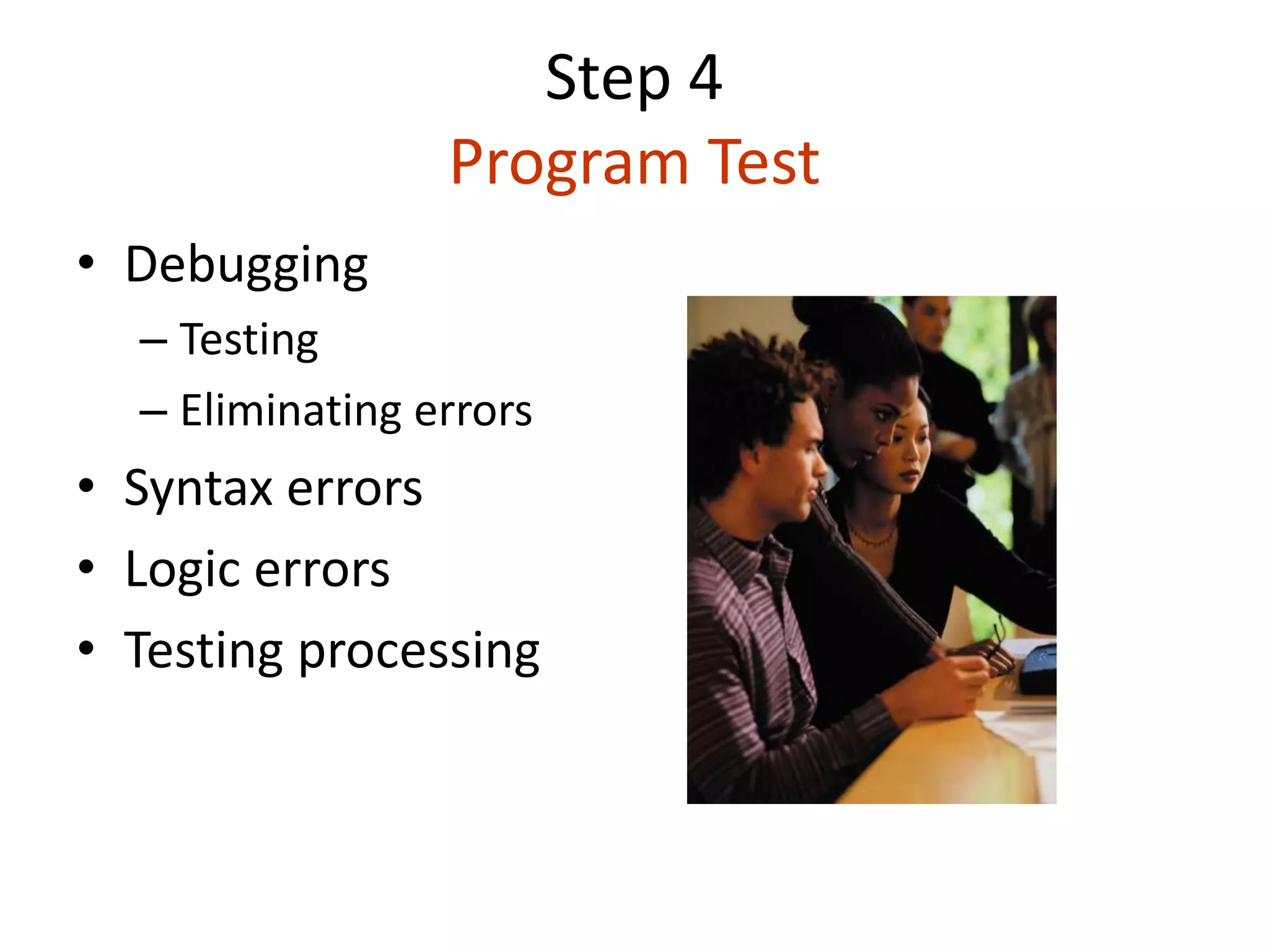 Step 4
Program Test
• Debugging
– Testing
– Eliminating errors
• Syntax errors
• Logic errors
• Testing processing
 