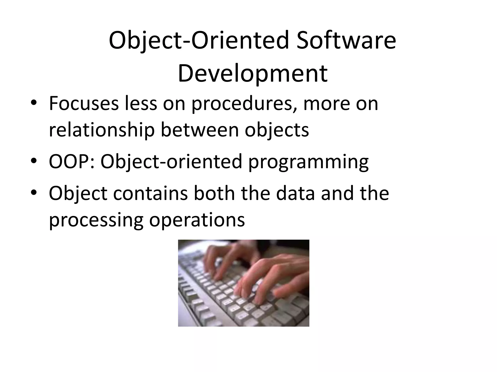 Object-Oriented Software
Development
• Focuses less on procedures, more on
relationship between objects
• OOP: Object-oriented programming
• Object contains both the data and the
processing operations
 