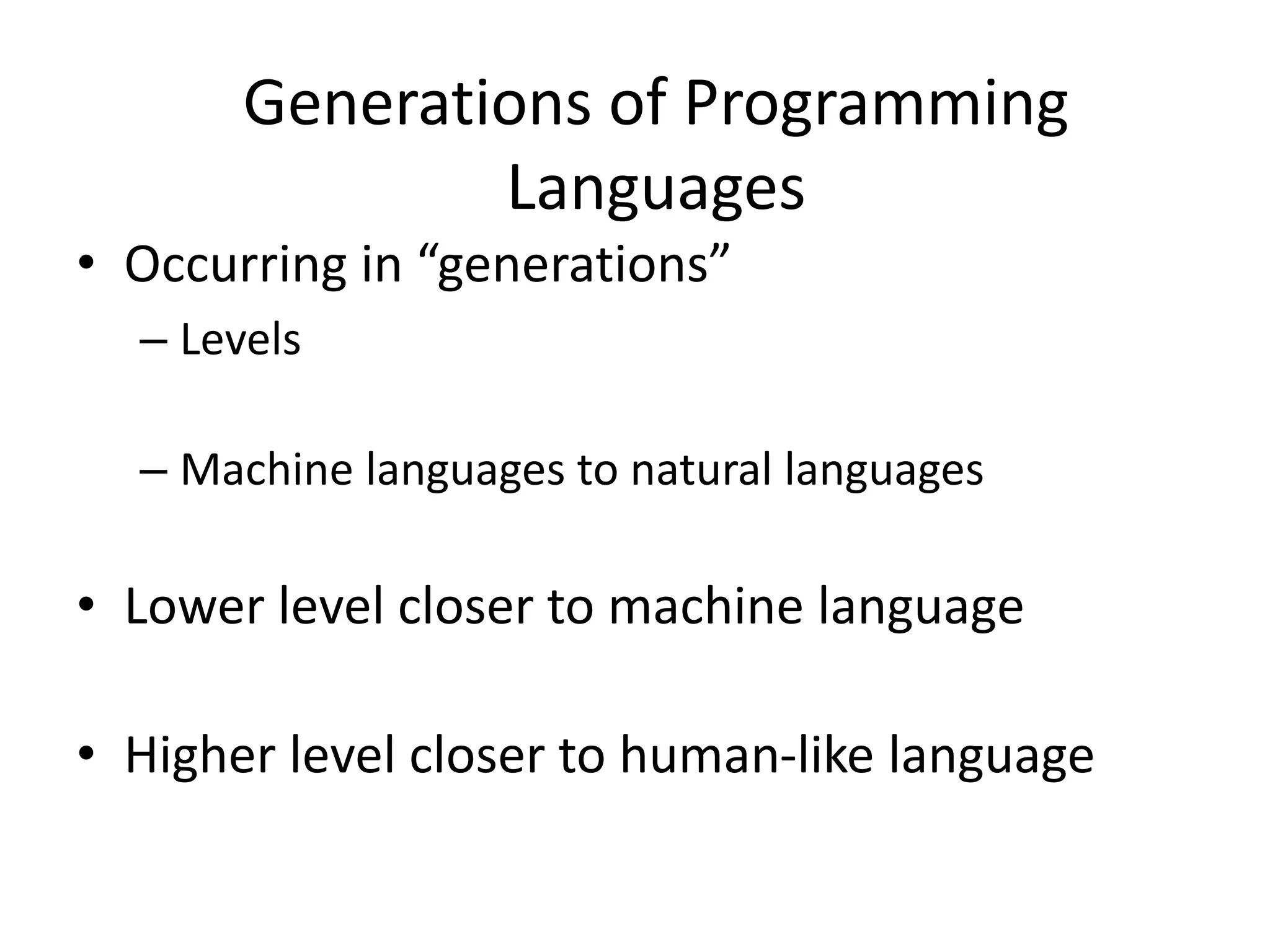 Generations of Programming
Languages
• Occurring in “generations”
– Levels
– Machine languages to natural languages
• Lower level closer to machine language
• Higher level closer to human-like language
 