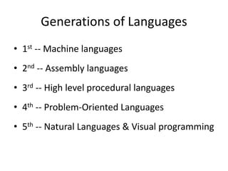 Generations of Languages
• 1st -- Machine languages
• 2nd -- Assembly languages
• 3rd -- High level procedural languages
• 4th -- Problem-Oriented Languages
• 5th -- Natural Languages & Visual programming
 