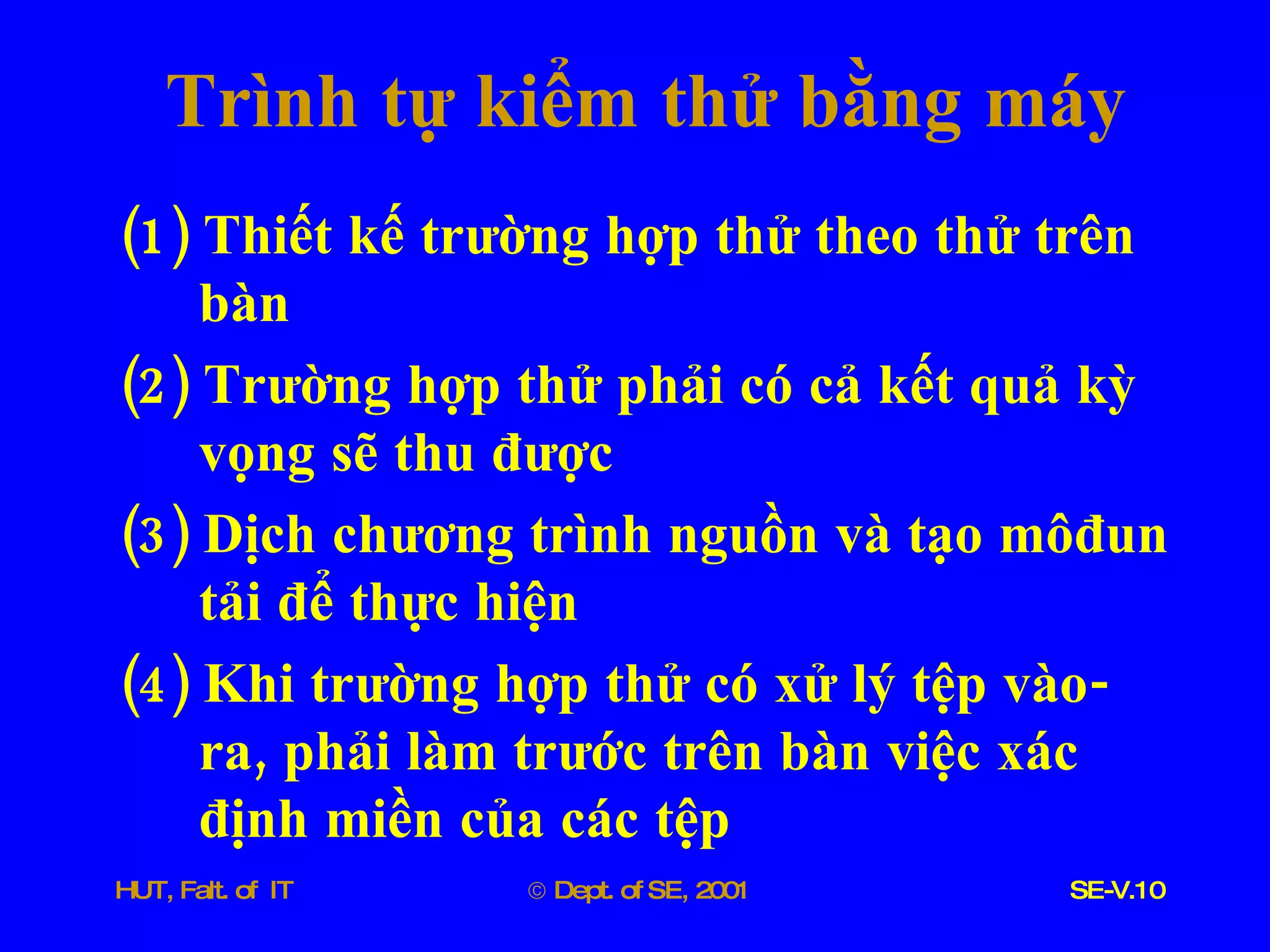Trình   tự   kiểm   thử   bằng   máy (1)  Thiết   kế   trường   hợp   thử   theo   thử   trên   bàn (2)  Trường   hợp   thử   phải   có   cả   kết   quả   kỳ   vọng   sẽ   thu   được (3)  Dịch   chương   trình   nguồn   và   tạo   môđun   tải   để   thực   hiện (4)  Khi   trường   hợp   thử   có   xử   lý   tệp   vào - ra ,  phải   làm   trước   trên   bàn   việc   xác   định   miền   của   các   tệp 
