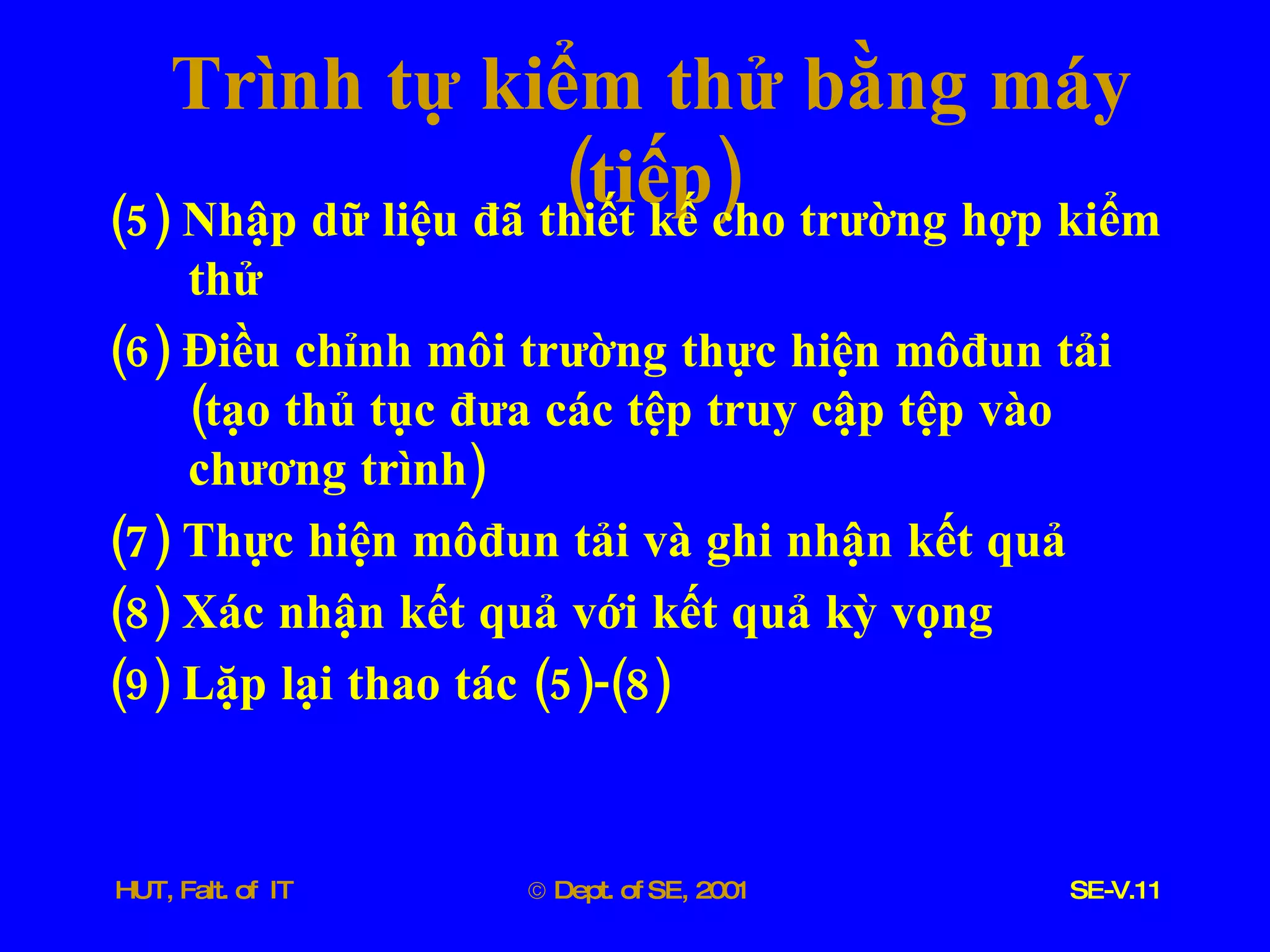 Trình   tự   kiểm   thử   bằng   máy  ( tiếp ) (5)  Nhập   dữ   liệu   đã   thiết   kế   cho   trường   hợp   kiểm   thử (6)  Điều   chỉnh   môi   trường   thực   hiện   môđun   tải  ( tạo   thủ   tục   đưa   các   tệp   truy   cập   tệp   vào   chương   trình ) (7)  Thực   hiện   môđun   tải   và   ghi   nhận   kết   quả (8)  Xác   nhận   kết   quả   với   kết   quả   kỳ   vọng (9)  Lặp   lại   thao   tác  (5)-(8) 