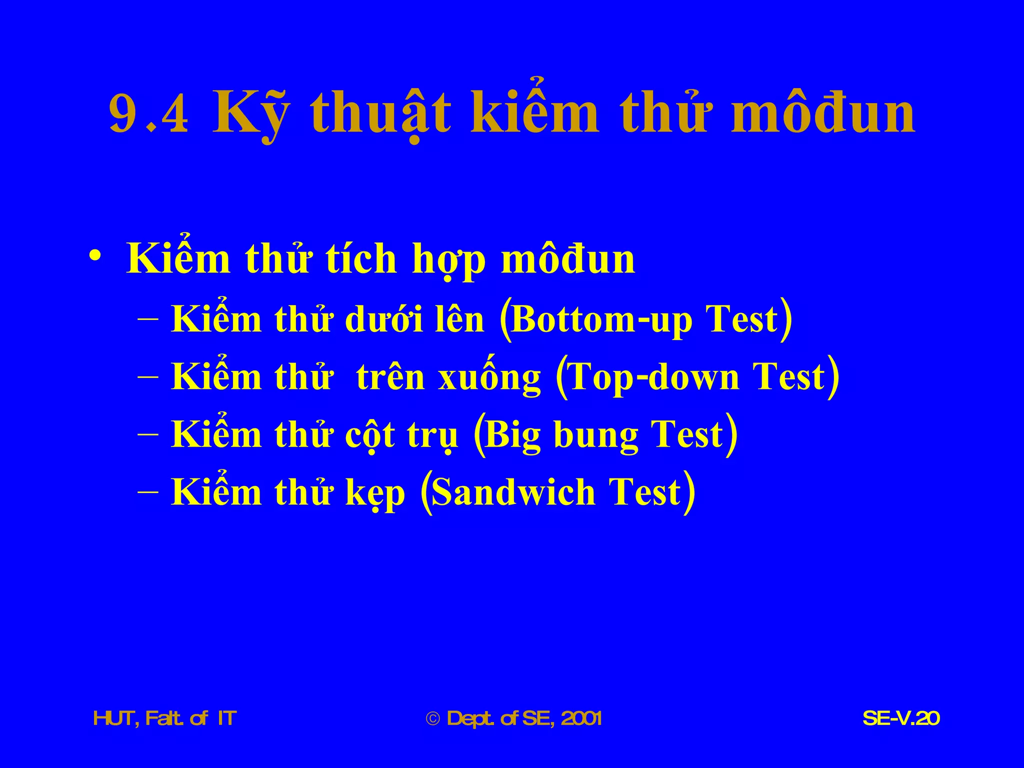 9.4  Kỹ   thuật   kiểm   thử   môđun Kiểm   thử   tích   hợp   môđun Kiểm   thử   dưới   lên  ( Bottom - up   Test ) Kiểm   thử   trên   xuống  ( Top - down   Test ) Kiểm   thử   cột   trụ  ( Big   bung   Test ) Kiểm   thử   kẹp  ( Sandwich   Test ) 
