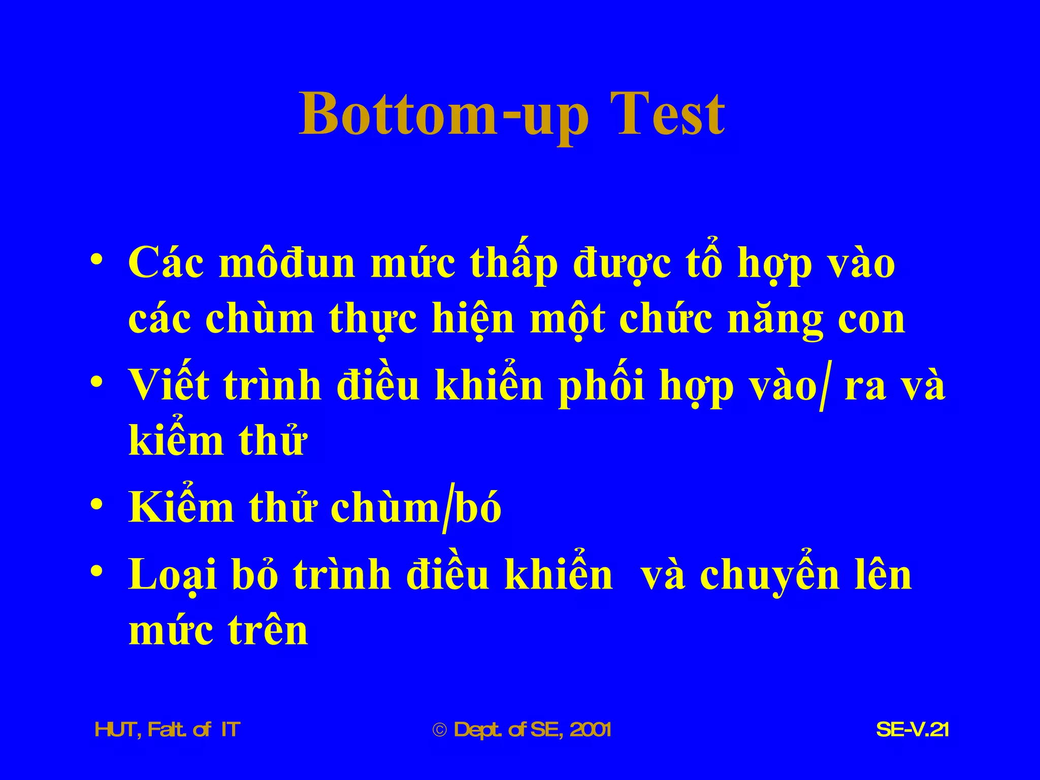 Bottom - up   Test Các   môđun   mức   thấp   được   tổ   hợp   vào   các   chùm   thực   hiện   một   chức   năng   con Viết   trình   điều   khiển   phối   hợp   vào /  ra   và   kiểm   thử Kiểm   thử   chùm / bó Loại   bỏ   trình   điều   khiển   và   chuyển   lên   mức   trên 