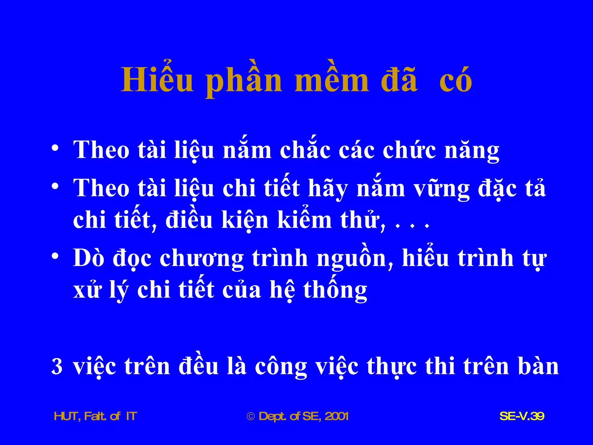 Hiểu   phần   mềm   đã   có Theo   tài   liệu   nắm   chắc   các   chức   năng Theo   tài   liệu   chi   tiết   hãy   nắm   vững   đặc   tả   chi   tiết ,  điều   kiện   kiểm   thử , . . . Dò   đọc   chương   trình   nguồn ,  hiểu   trình   tự   xử   lý   chi   tiết   của   hệ   thống 3  việc   trên   đều   là   công   việc   thực   thi   trên   bàn 