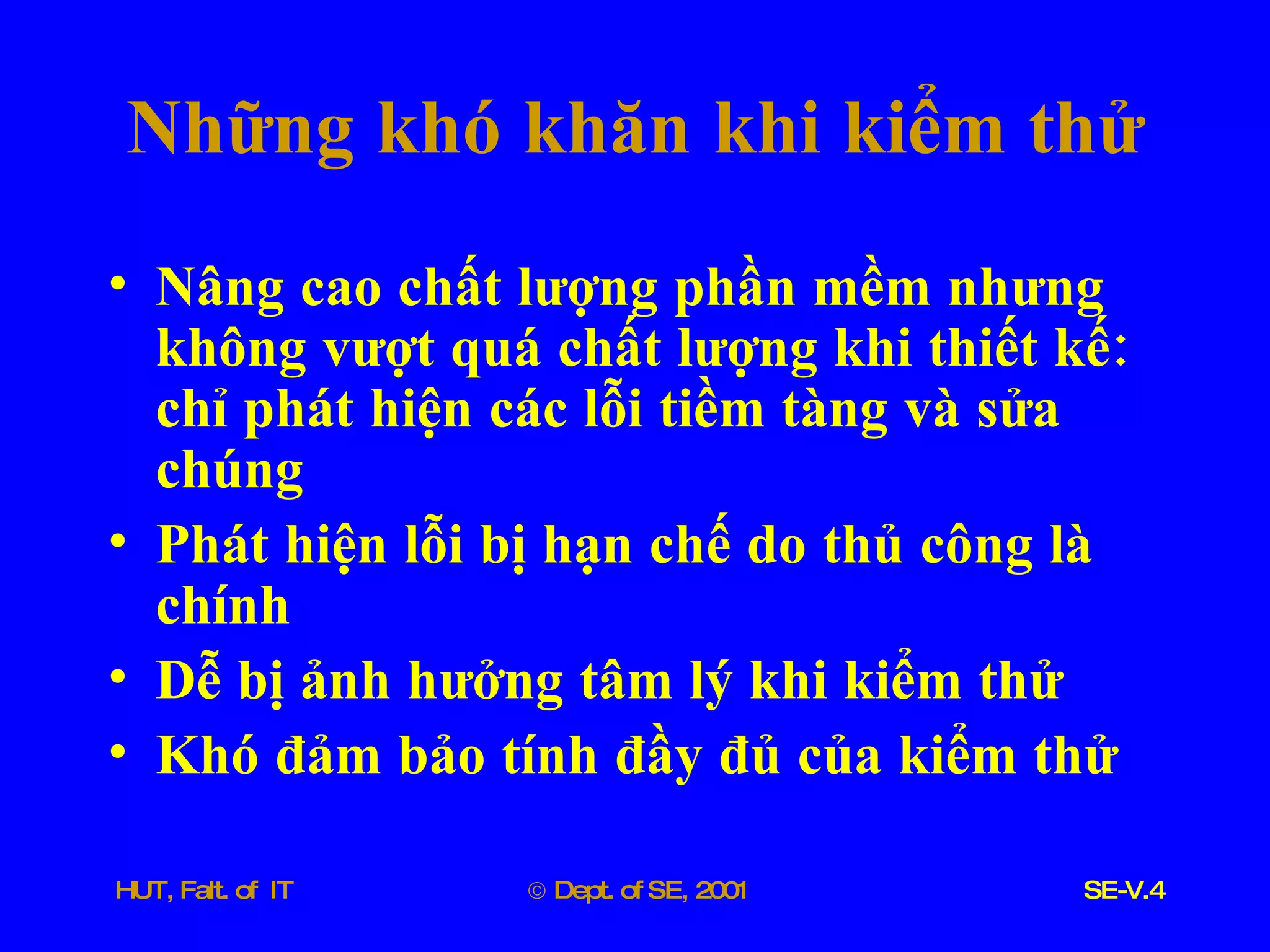 Những   khó   khăn   khi   kiểm   thử Nâng   cao   chất   lượng   phần   mềm   nhưng   không   vượt   quá   chất   lượng   khi   thiết   kế :  chỉ   phát   hiện   các   lỗi   tiềm   tàng   và   sửa   chúng Phát   hiện   lỗi   bị   hạn   chế   do   thủ   công   là   chính Dễ   bị   ảnh   hưởng   tâm   lý   khi   kiểm   thử Khó   đảm   bảo   tính   đầy   đủ   của   kiểm   thử 