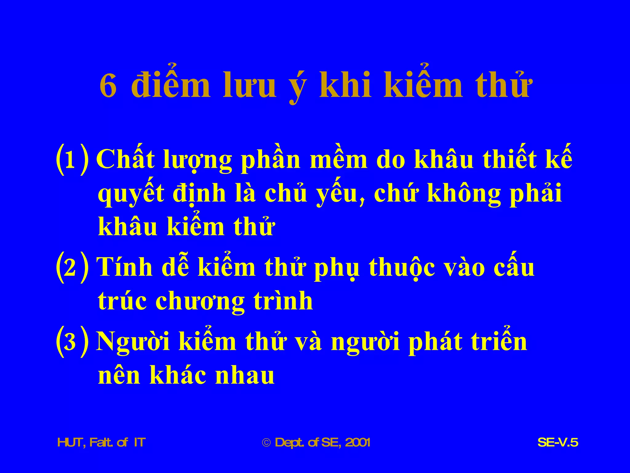 6  điểm   lưu   ý   khi   kiểm   thử (1)  Chất   lượng   phần   mềm   do   khâu   thiết   kế   quyết   định   là   chủ   yếu ,  chứ   không   phải   khâu   kiểm   thử (2)  Tính   dễ   kiểm   thử   phụ   thuộc   vào   cấu   trúc   chương   trình (3)  Người   kiểm   thử   và   người   phát   triển   nên   khác   nhau 