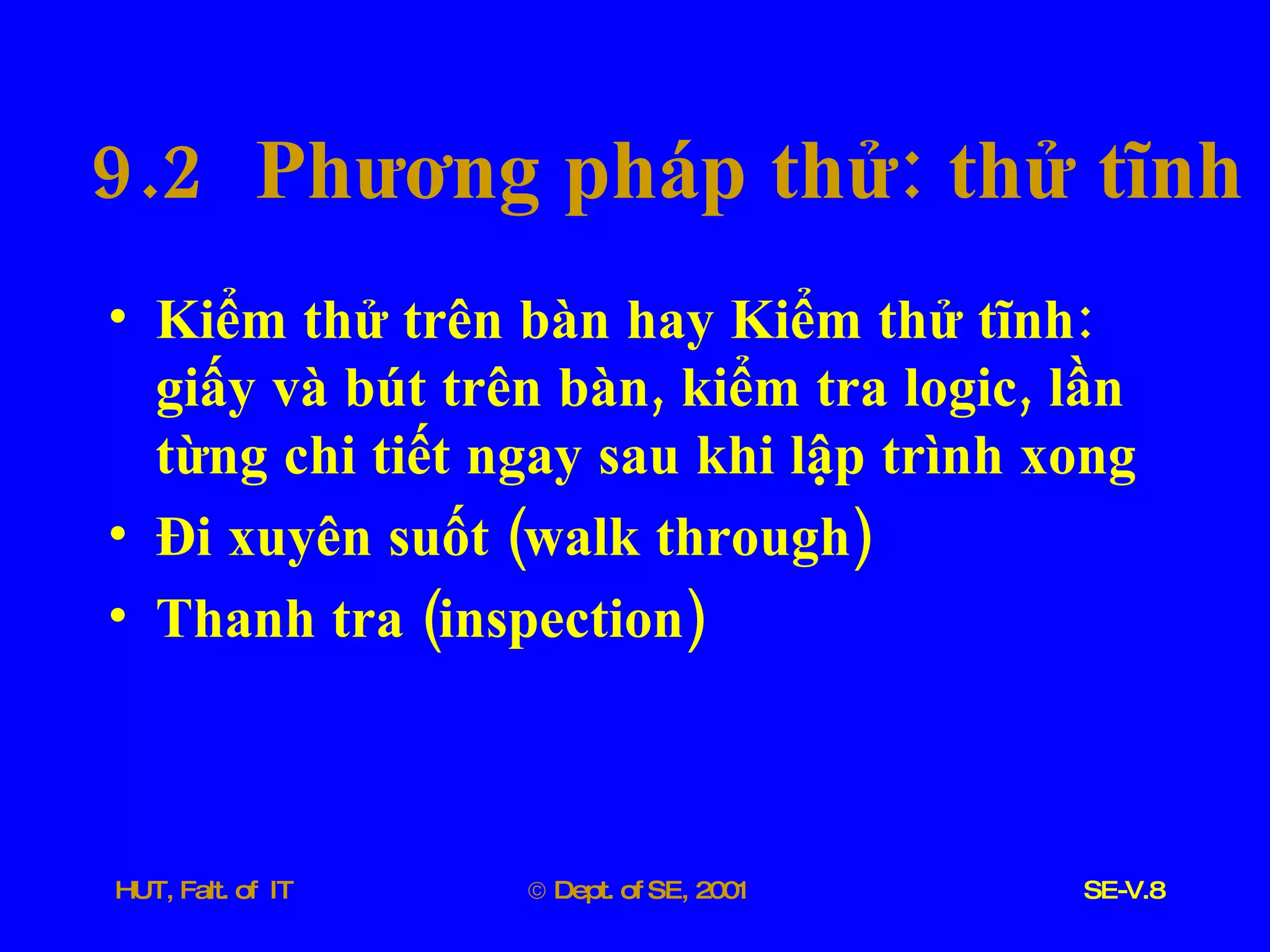 9.2  Phương   pháp   thử :  thử   tĩnh Kiểm   thử   trên   bàn   hay   Kiểm   thử   tĩnh :  giấy   và   bút   trên   bàn ,  kiểm   tra   logic ,  lần   từng   chi   tiết   ngay   sau   khi   lập   trình   xong Đi   xuyên   suốt  ( walk   through ) Thanh   tra  ( inspection )  