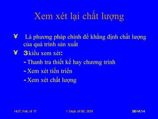 Xem   xét   lại   chất   lượng Là   phương   pháp   chính   để   khẳng   định   chất   lượng   của   quá   trình   sản   xuất 3  kiểu   xem   xét : -  Thanh   tra   thiết   kế   hay   chương   trình -  Xem   xét   tiến   triển -  Xem   xét   chất   lượng 